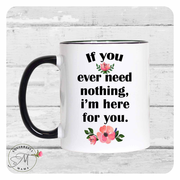 If You Ever Need Nothing I'm Here For You Mug