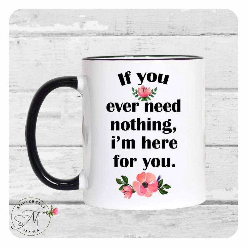 If You Ever Need Nothing I'm Here For You Mug